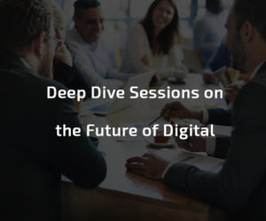 Deep Dive Sessions on the Future of Digital